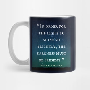 Francis Bacon quote: “In order for the light to shine so brightly, the darkness must be present.” Mug